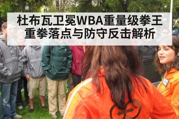 杜布瓦卫冕WBA重量级拳王 重拳落点与防守反击解析