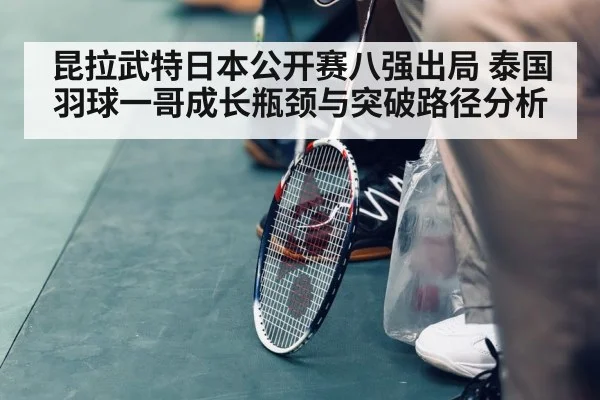 昆拉武特日本公开赛八强出局 泰国羽球一哥成长瓶颈与突破路径分析